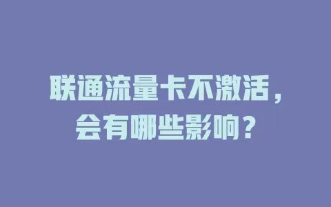 联通流量卡不激活，会有哪些影响？