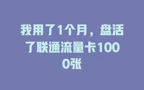 我用了1个月，盘活了联通流量卡1000张