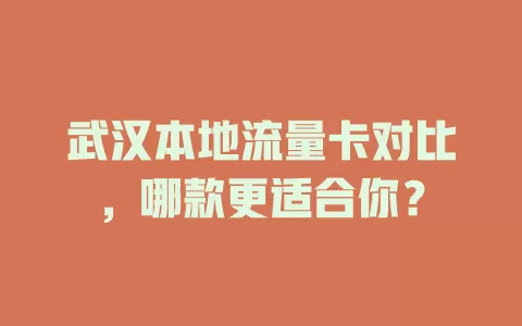 武汉本地流量卡对比，哪款更适合你？
