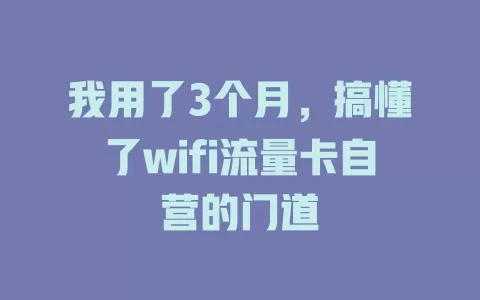 我用了3个月，搞懂了wifi流量卡自营的门道