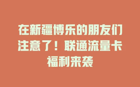 在新疆博乐的朋友们注意了！联通流量卡福利来袭
