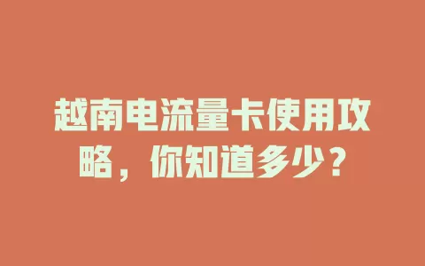 越南电流量卡使用攻略，你知道多少？