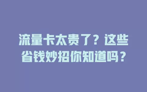 流量卡太贵了？这些省钱妙招你知道吗？