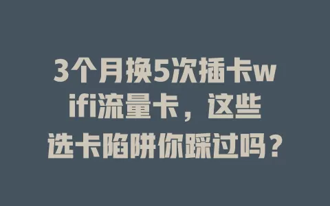 3个月换5次插卡wifi流量卡，这些选卡陷阱你踩过吗？