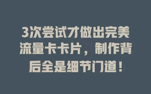 3次尝试才做出完美流量卡卡片，制作背后全是细节门道！