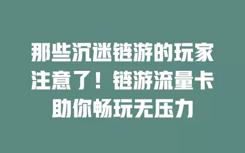那些沉迷链游的玩家注意了！链游流量卡助你畅玩无压力