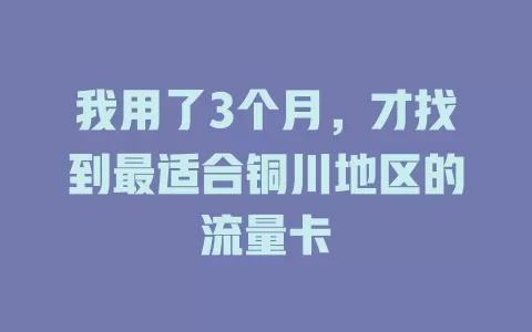 我用了3个月，才找到最适合铜川地区的流量卡