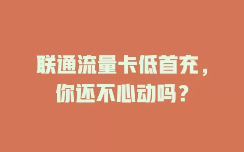 联通流量卡低首充，你还不心动吗？