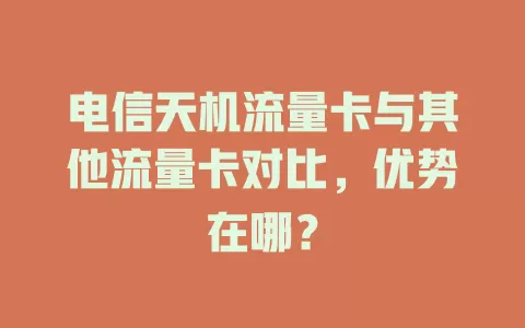 电信天机流量卡与其他流量卡对比，优势在哪？