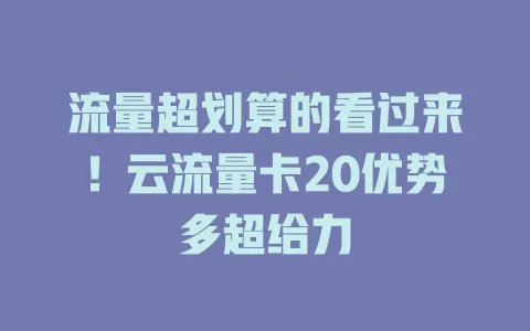 流量超划算的看过来！云流量卡20优势多超给力