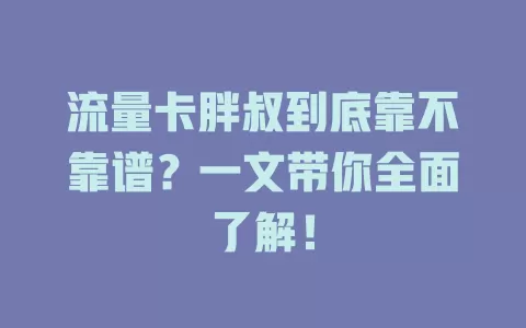 流量卡胖叔到底靠不靠谱？一文带你全面了解！