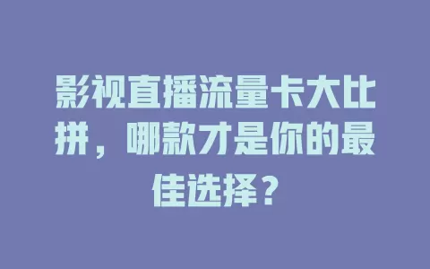 影视直播流量卡大比拼，哪款才是你的最佳选择？
