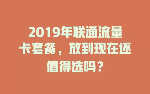 2019年联通流量卡套餐，放到现在还值得选吗？