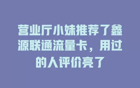 营业厅小妹推荐了鑫源联通流量卡，用过的人评价亮了