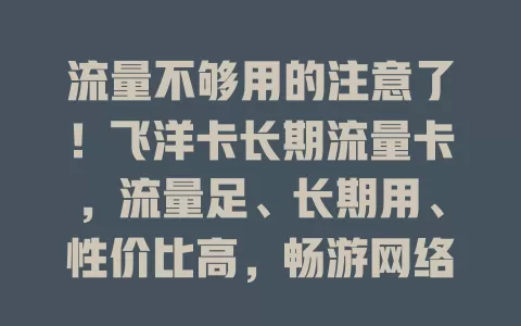 流量不够用的注意了！飞洋卡长期流量卡，流量足、长期用、性价比高，畅游网络无束缚