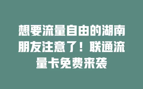 想要流量自由的湖南朋友注意了！联通流量卡免费来袭