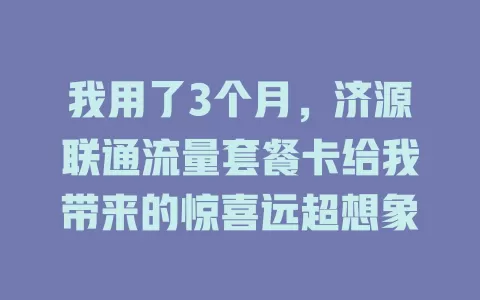 我用了3个月，济源联通流量套餐卡给我带来的惊喜远超想象