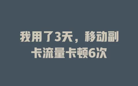 我用了3天，移动副卡流量卡顿6次