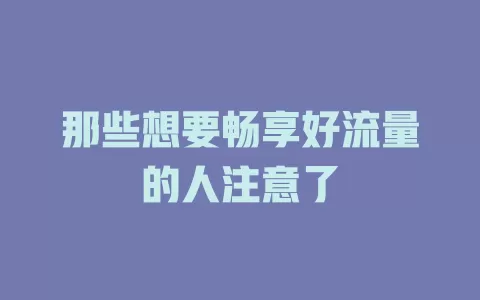 那些想要畅享好流量的人注意了