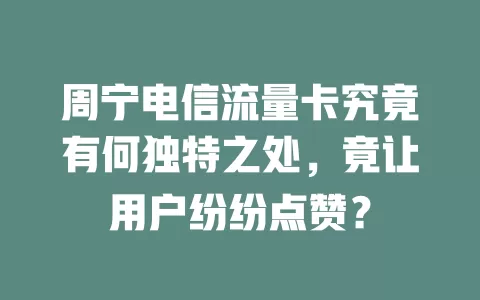周宁电信流量卡究竟有何独特之处，竟让用户纷纷点赞？