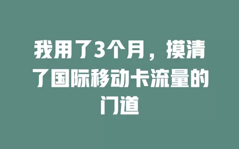 我用了3个月，摸清了国际移动卡流量的门道