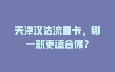 天津汉沽流量卡，哪一款更适合你？