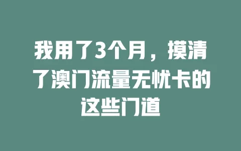 我用了3个月，摸清了澳门流量无忧卡的这些门道