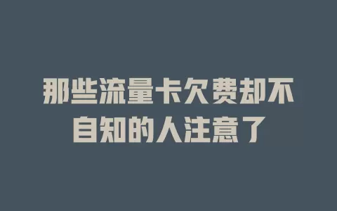 那些流量卡欠费却不自知的人注意了