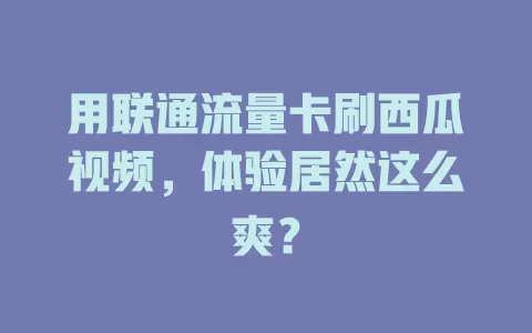 用联通流量卡刷西瓜视频，体验居然这么爽？
