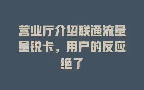 营业厅介绍联通流量星锐卡，用户的反应绝了