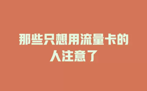 那些只想用流量卡的人注意了