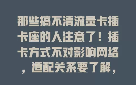 那些搞不清流量卡插卡座的人注意了！插卡方式不对影响网络，适配关系要了解，质量也很关键，重视它才能让流量卡发挥最大功效，让上网更顺畅