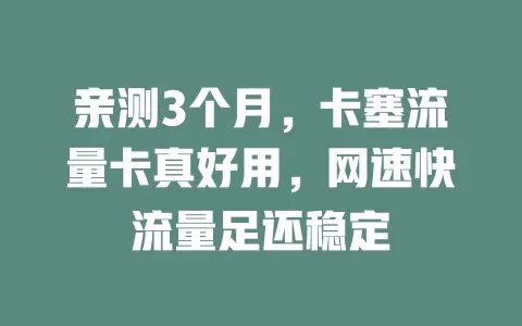亲测3个月，卡塞流量卡真好用，网速快流量足还稳定