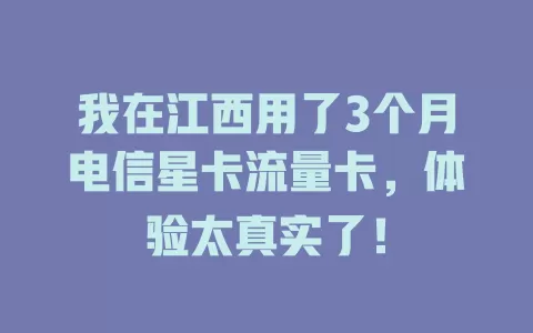 我在江西用了3个月电信星卡流量卡，体验太真实了！