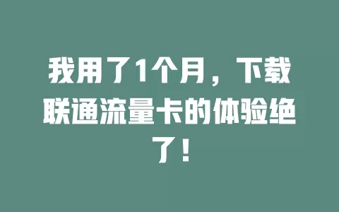 我用了1个月，下载联通流量卡的体验绝了！