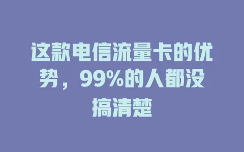 这款电信流量卡的优势，99%的人都没搞清楚