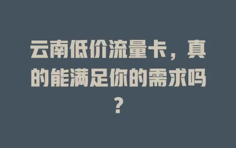 云南低价流量卡，真的能满足你的需求吗？