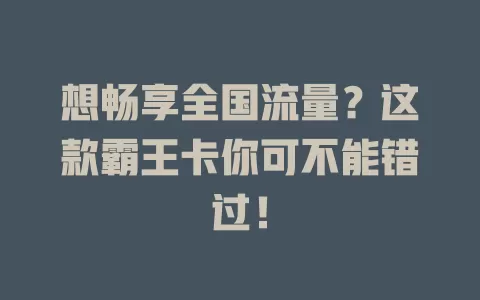 想畅享全国流量？这款霸王卡你可不能错过！