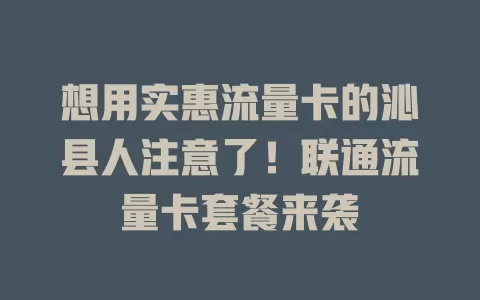 想用实惠流量卡的沁县人注意了！联通流量卡套餐来袭