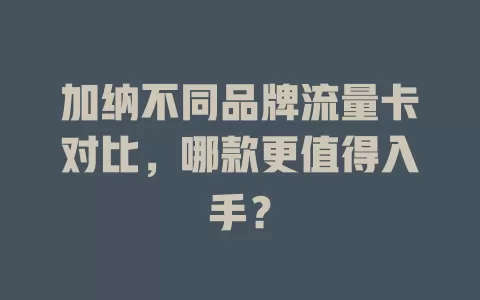 加纳不同品牌流量卡对比，哪款更值得入手？