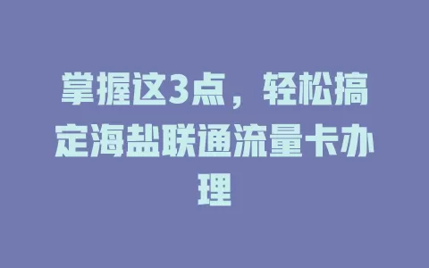 掌握这3点，轻松搞定海盐联通流量卡办理