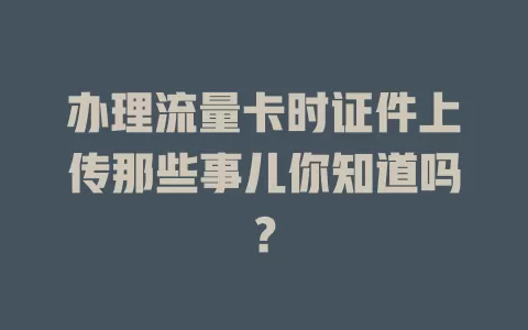 办理流量卡时证件上传那些事儿你知道吗？