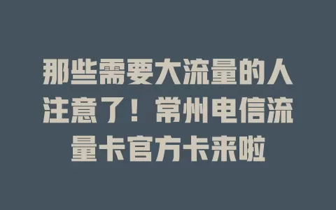 那些需要大流量的人注意了！常州电信流量卡官方卡来啦