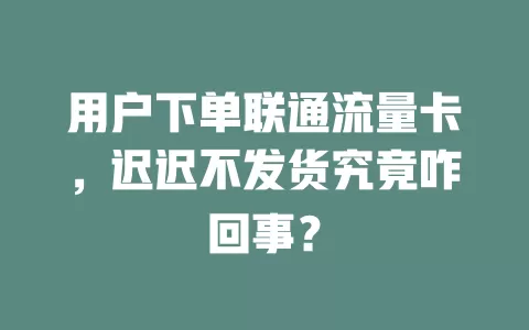 用户下单联通流量卡，迟迟不发货究竟咋回事？