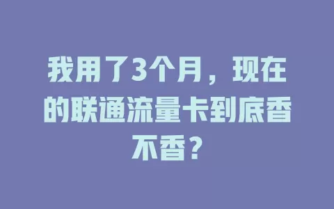 我用了3个月，现在的联通流量卡到底香不香？