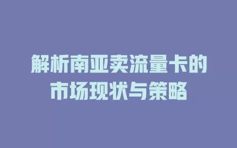 解析南亚卖流量卡的市场现状与策略