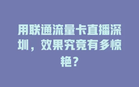 用联通流量卡直播深圳，效果究竟有多惊艳？