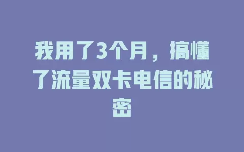 我用了3个月，搞懂了流量双卡电信的秘密