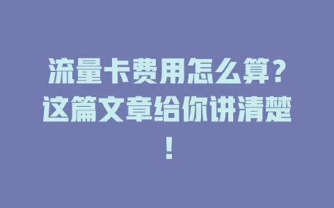 流量卡费用怎么算？这篇文章给你讲清楚！