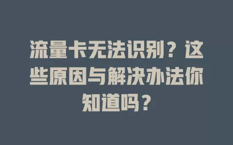 流量卡无法识别？这些原因与解决办法你知道吗？
